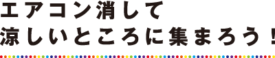 エアコン消して涼しいところに集まろう