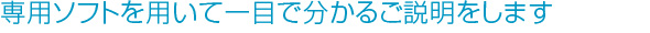 専用ソフトを用いて一目で分かるご説明をします